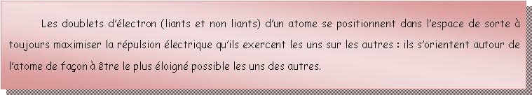 Zone de Texte: Les doublets dlectron (liants et non liants) dun atome se positionnent dans lespace de sorte  toujours maximiser la rpulsion lectrique quils exercent les uns sur les autres : ils sorientent autour de latome de faon  tre le plus loign possible les uns des autres.