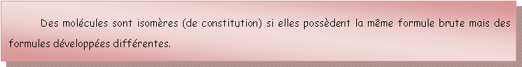 Zone de Texte: Des molcules sont isomres (de constitution) si elles possdent la mme formule brute mais des formules dveloppes diffrentes.