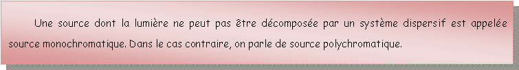 Zone de Texte: 	Une source dont la lumière ne peut pas être décomposée par un système dispersif est appelée source monochromatique. Dans le cas contraire, on parle de source polychromatique.
