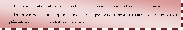 Zone de Texte: Une solution colore absorbe une partie des radiations de la lumire blanche qu'elle reoit.La couleur de la solution qui rsulte de la superposition des radiations lumineuses transmises, est complmentaire de celle des radiations absorbes.