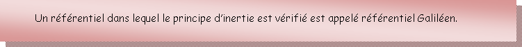 Zone de Texte: Un rfrentiel dans lequel le principe dinertie est vrifi est appel rfrentiel Galilen.