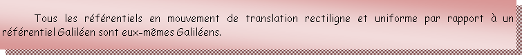 Zone de Texte: Tous les rfrentiels en mouvement de translation rectiligne et uniforme par rapport  un rfrentiel Galilen sont eux-mmes Galilens.
